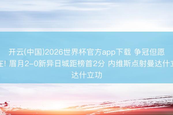 开云(中国)2026世界杯官方app下载 争冠但愿仍在! 眉月2-0新异日城距榜首2分 内维斯点射曼达什立功