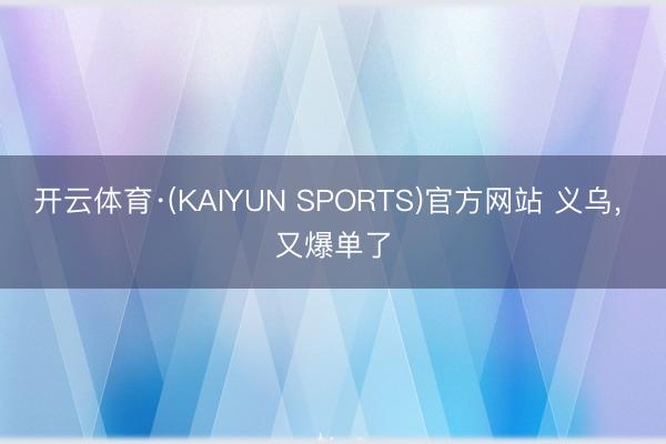 开云体育·(KAIYUN SPORTS)官方网站 义乌，<a href=