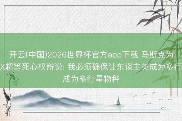 开云(中国)2026世界杯官方app下载 马斯克为SpaceX超等死心权辩说: 我必须确保让东谈主类成为多行星物种