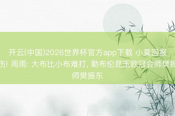 开云(中国)2026世界杯官方app下载 小莫回报肩伤! 周雨: 大布比小布难打， 勒布伦昆玉欧冠会师樊振东