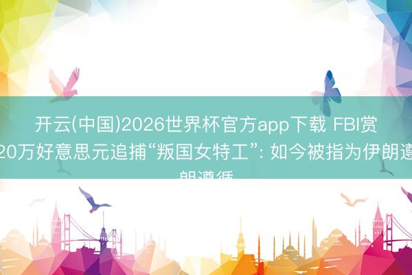 开云(中国)2026世界杯官方app下载 FBI赏格20万好意思元追捕“叛国女特工”: 如今被指为伊朗遵循