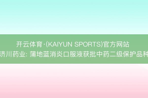 开云体育·(KAIYUN SPORTS)官方网站 济川药业: 蒲地蓝消炎口服液获批中药二级保护品种