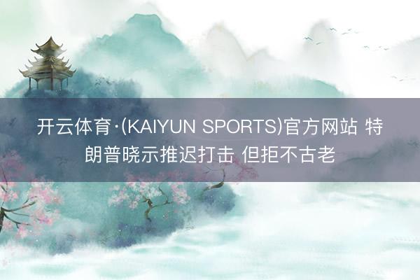 开云体育·(KAIYUN SPORTS)官方网站 特朗普晓示推迟打击 但拒不古老