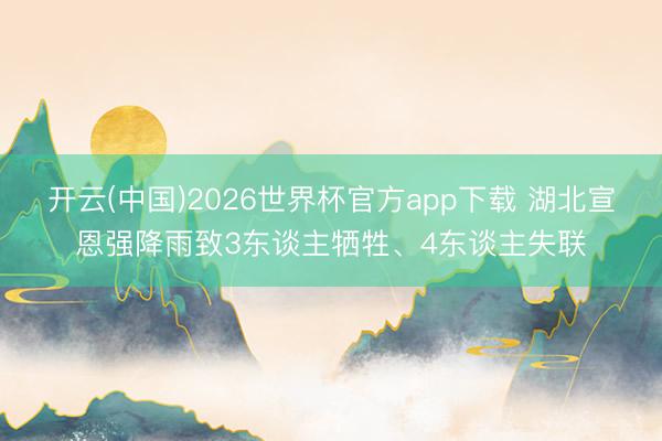 开云(中国)2026世界杯官方app下载 湖北宣恩强降雨致3东谈主牺牲、4东谈主失联