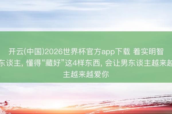 开云(中国)2026世界杯官方app下载 着实明智的女东谈主， 懂得“藏好”这4样东西， 会让男东谈主越来越爱你