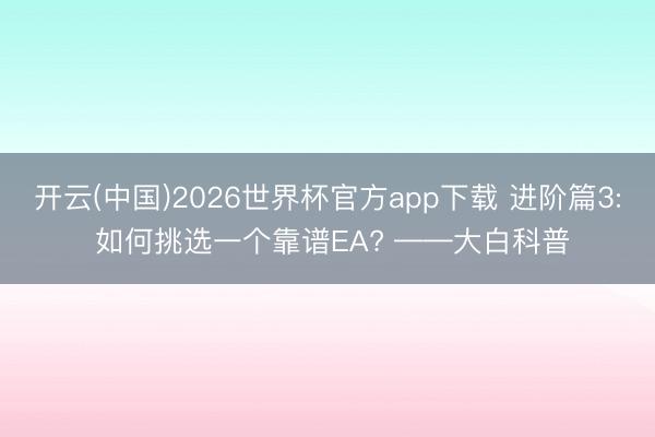 开云(中国)2026世界杯官方app下载 进阶篇3: 如何挑选一个靠谱EA? ——大白科普