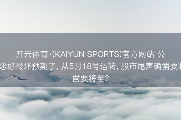 开云体育·(KAIYUN SPORTS)官方网站 公共作念好最坏预期了， 从5月18号运转， 股市尾声确凿要将至?