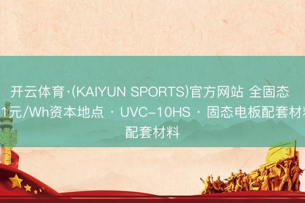 开云体育·(KAIYUN SPORTS)官方网站 全固态 · 1元/Wh资本地点 · UVC-10HS · 固态电板配套材料