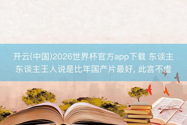 开云(中国)2026世界杯官方app下载 东谈主东谈主王人说是比年国产片最好， 此言不虚