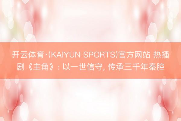 开云体育·(KAIYUN SPORTS)官方网站 热播剧《主角》: 以一世信守， 传承三千年秦腔