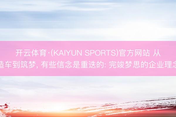 开云体育·(KAIYUN SPORTS)官方网站 从造车到筑梦， 有些信念是重迭的: 完竣梦思的企业理念