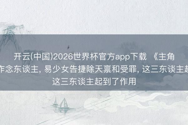 开云(中国)2026世界杯官方app下载 《主角》唱戏先作念东谈主， 易少女告捷除天禀和受罪， 这三东谈主起到了作用