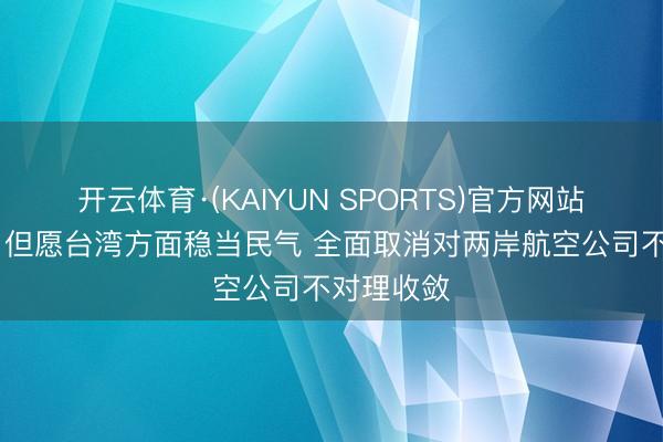 开云体育·(KAIYUN SPORTS)官方网站 国台办：但愿台湾方面稳当民气 全面取消对两岸航空公司不对理收敛