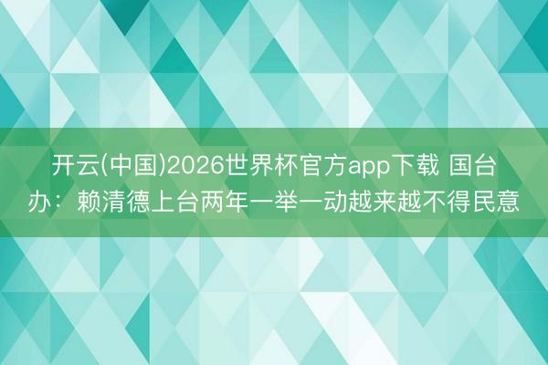 开云(中国)2026世界杯官方app下载 国台办：赖清德上台两年一举一动越来越不得民意