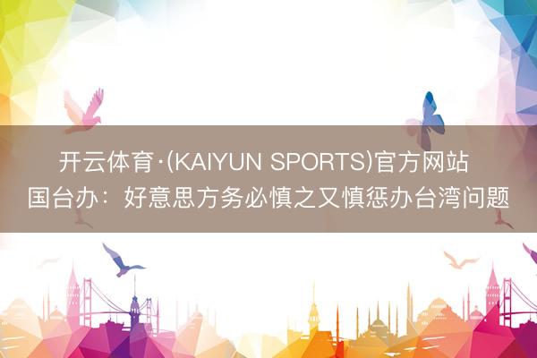 开云体育·(KAIYUN SPORTS)官方网站 国台办：好意思方务必慎之又慎惩办台湾问题