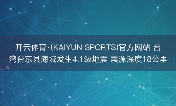 开云体育·(KAIYUN SPORTS)官方网站 台湾台东县海域发生4.1级地震 震源深度18公里