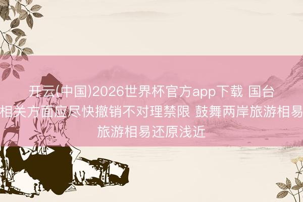 开云(中国)2026世界杯官方app下载 国台办：台湾相关方面应尽快撤销不对理禁限 鼓舞两岸旅游相易还原浅近