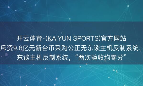 开云体育·(KAIYUN SPORTS)官方网站 烦扰！台媒：台军斥资9.8亿元新台币采购公正无东谈主机反制系统，“两次验收均零分”
