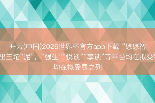 开云(中国)2026世界杯官方app下载 “悠悠智行”带出三坨“泥”，“强生”“悦谈”“享谈”等平台均在拟受罚之列