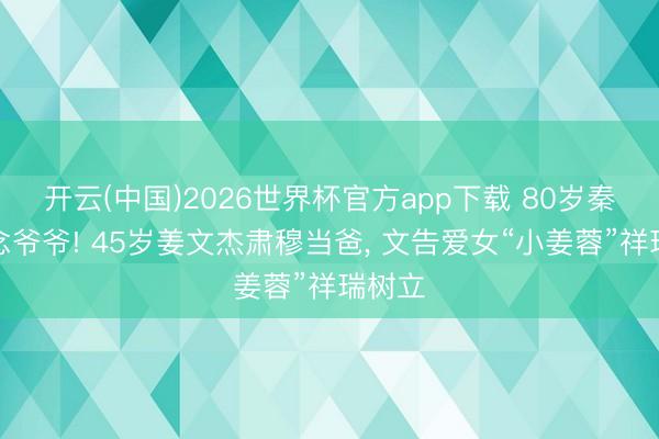 开云(中国)2026世界杯官方app下载 80岁秦沛作念爷爷! 45岁姜文杰肃穆当爸， 文告爱女“小姜蓉”祥瑞树立