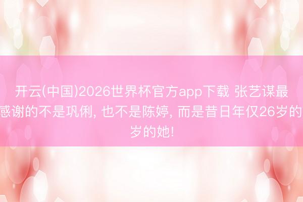 开云(中国)2026世界杯官方app下载 张艺谋最该感谢的不是巩俐， 也不是陈婷， 而是昔日年仅26岁的她!