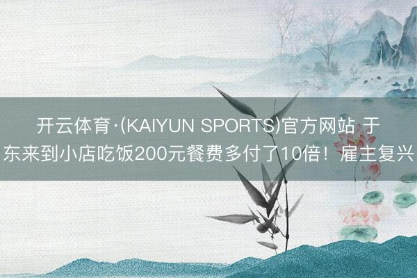 开云体育·(KAIYUN SPORTS)官方网站 于东来到小店吃饭200元餐费多付了10倍！雇主复兴