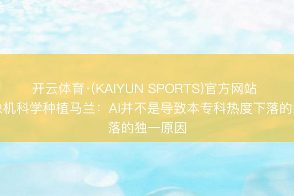 开云体育·(KAIYUN SPORTS)官方网站 哈佛想象机科学种植马兰：AI并不是导致本专科热度下落的独一原因