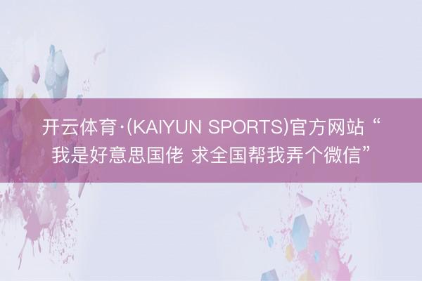 开云体育·(KAIYUN SPORTS)官方网站 “我是好意思国佬 求全国帮我弄个微信”