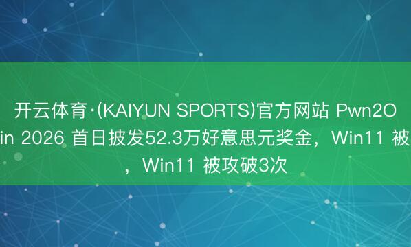 开云体育·(KAIYUN SPORTS)官方网站 Pwn2Own Berlin 2026 首日披发52.3万好意思元奖金，Win11 被攻破3次