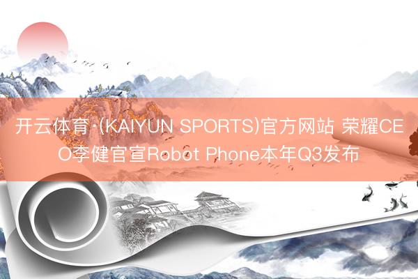 开云体育·(KAIYUN SPORTS)官方网站 荣耀CEO李健官宣Robot Phone本年Q3发布