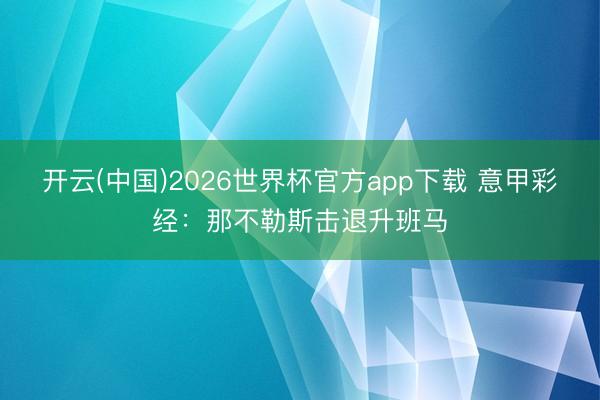 开云(中国)2026世界杯官方app下载 意甲彩经：那不勒斯击退升班马