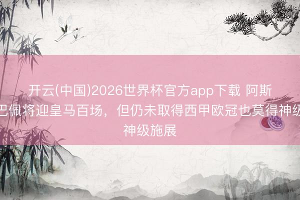 开云(中国)2026世界杯官方app下载 阿斯：姆巴佩将迎皇马百场，但仍未取得西甲欧冠也莫得神级施展