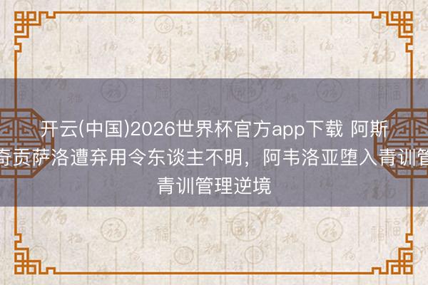 开云(中国)2026世界杯官方app下载 阿斯：皮塔奇贡萨洛遭弃用令东谈主不明，阿韦洛亚堕入青训管理逆境