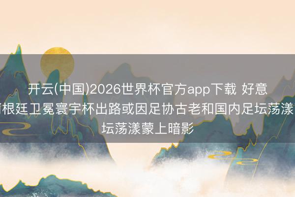 开云(中国)2026世界杯官方app下载 好意思媒：阿根廷卫冕寰宇杯出路或因足协古老和国内足坛荡漾蒙上暗影