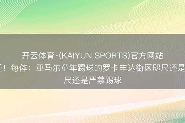 开云体育·(KAIYUN SPORTS)官方网站 时过境迁！每体：亚马尔童年踢球的罗卡丰达街区咫尺还是严禁踢球