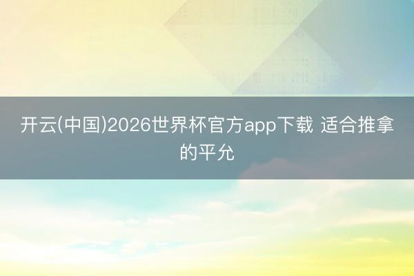 开云(中国)2026世界杯官方app下载 适合推拿的平允