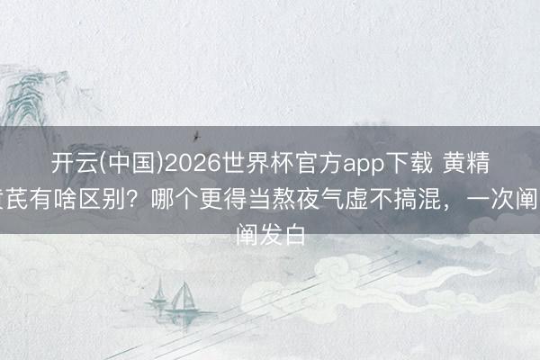 开云(中国)2026世界杯官方app下载 黄精和黄芪有啥区别？哪个更得当熬夜气虚不搞混，一次阐发白