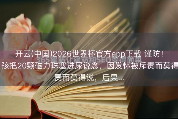 开云(中国)2026世界杯官方app下载 谨防！广西一小男孩把20颗磁力珠塞进尿说念，因发怵被斥责而莫得说，后果...