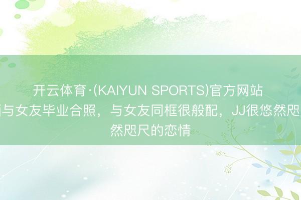 开云体育·(KAIYUN SPORTS)官方网站 林俊杰晒与女友毕业合照，与女友同框很般配，JJ很悠然咫尺的恋情