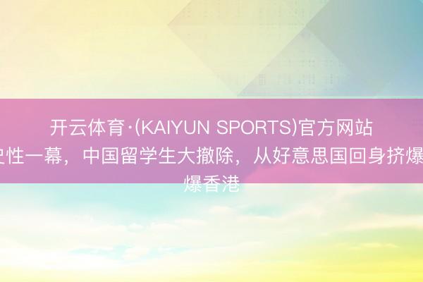 开云体育·(KAIYUN SPORTS)官方网站 历史性一幕，中国留学生大撤除，从好意思国回身挤爆香港