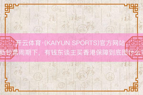 开云体育·(KAIYUN SPORTS)官方网站 新钞票周期下，有钱东谈主买香港保障到底图什么？