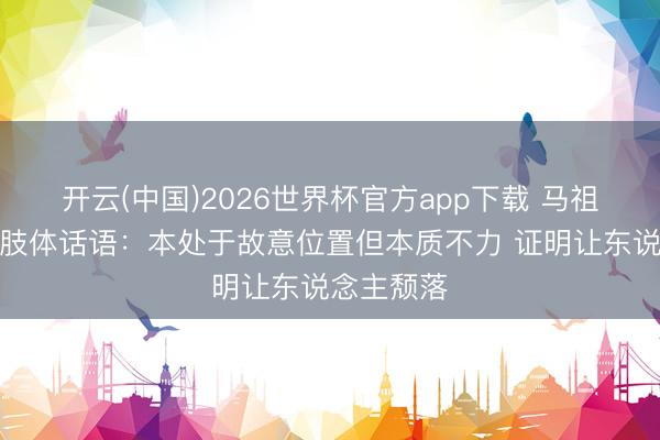 开云(中国)2026世界杯官方app下载 马祖拉谈球队肢体话语：本处于故意位置但本质不力 证明让东说念主颓落
