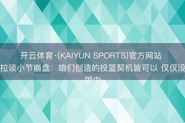 开云体育·(KAIYUN SPORTS)官方网站 马祖拉谈小节崩盘：咱们创造的投篮契机皆可以 仅仅没掷中