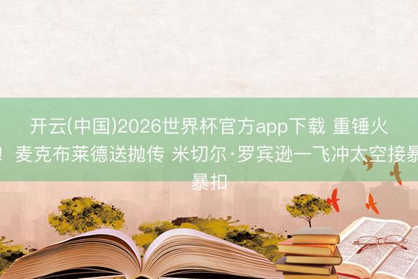 开云(中国)2026世界杯官方app下载 重锤火花！麦克布莱德送抛传 米切尔·罗宾逊一飞冲太空接暴扣