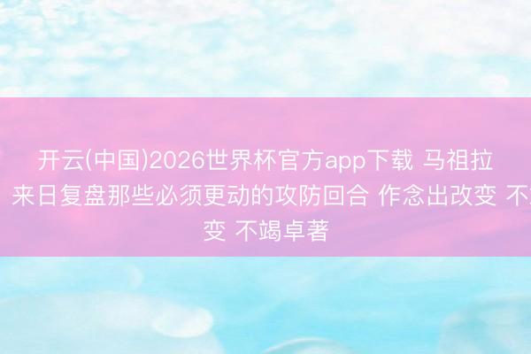 开云(中国)2026世界杯官方app下载 马祖拉谈G6：来日复盘那些必须更动的攻防回合 作念出改变 不竭卓著