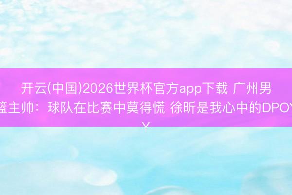 开云(中国)2026世界杯官方app下载 广州男篮主帅：球队在比赛中莫得慌 徐昕是我心中的DPOY