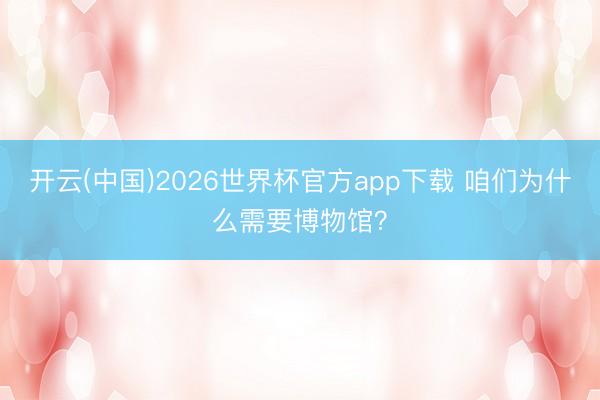 开云(中国)2026世界杯官方app下载 咱们为什么需要博物馆？