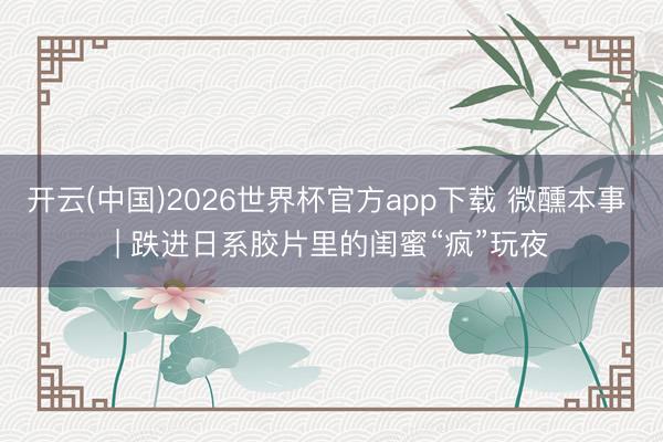 开云(中国)2026世界杯官方app下载 微醺本事 | 跌进日系胶片里的闺蜜“疯”玩夜