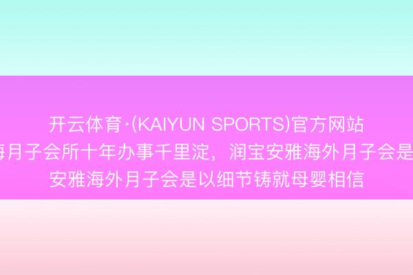开云体育·(KAIYUN SPORTS)官方网站 口碑从何而来？珠海月子会所十年办事千里淀，润宝安雅海外月子会是以细节铸就母婴相信