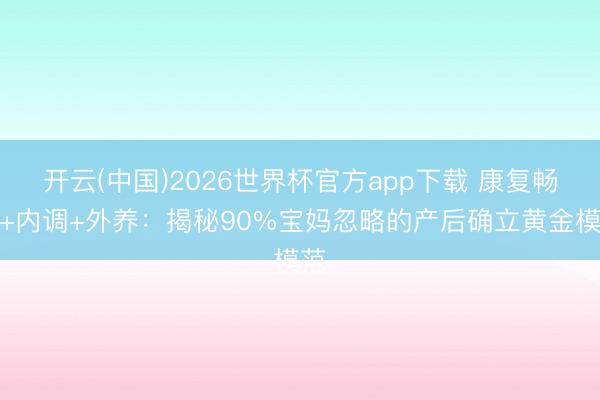 开云(中国)2026世界杯官方app下载 康复畅通+内调+外养：揭秘90%宝妈忽略的产后确立黄金模范